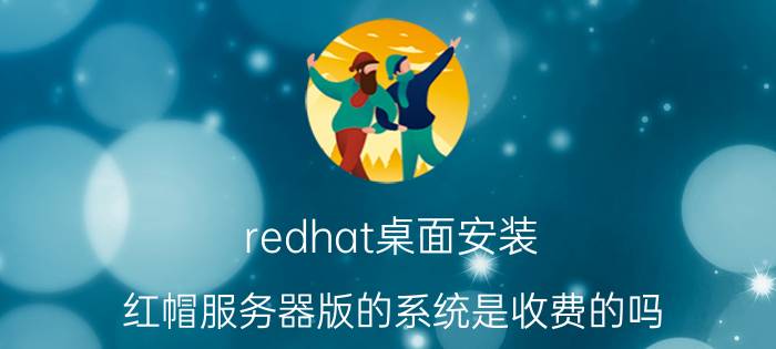 redhat桌面安装 红帽服务器版的系统是收费的吗？